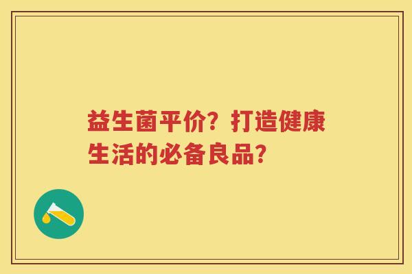 益生菌平价？打造健康生活的必备良品？
