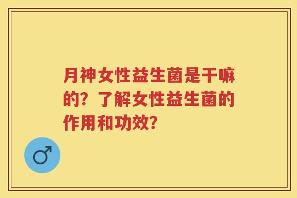 月神女性益生菌是干嘛的?了解女性益生菌的作用和功效? 月神女性益生菌是干嘛的?了解女性益生菌的作用和功效?