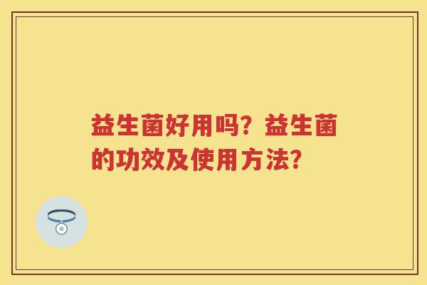 益生菌好用吗？益生菌的功效及使用方法？