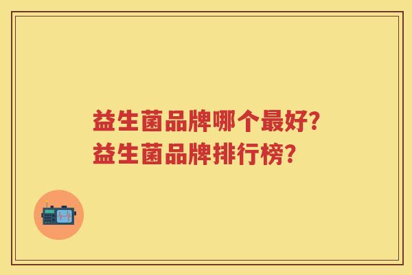 益生菌品牌哪个好？益生菌品牌排行榜？