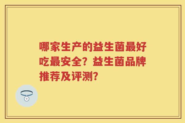 哪家生产的益生菌好吃安全?益生菌品牌推荐及评测? 哪家生产的益生菌好吃安全?益生菌品牌推荐及评测?