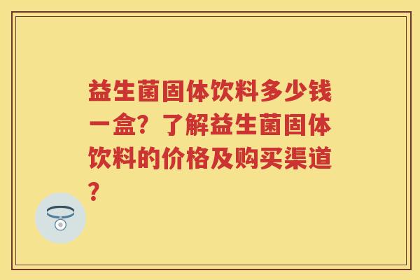 益生菌固体饮料多少钱一盒?了解益生菌固体饮料的价格及购买渠道? 益生菌固体饮料多少钱一盒?了解益生菌固体饮料的价格及购买渠道?