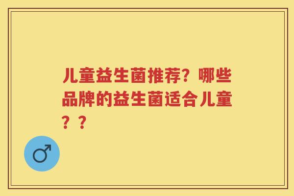 儿童益生菌推荐?哪些品牌的益生菌适合儿童?? 儿童益生菌推荐?哪些品牌的益生菌适合儿童??