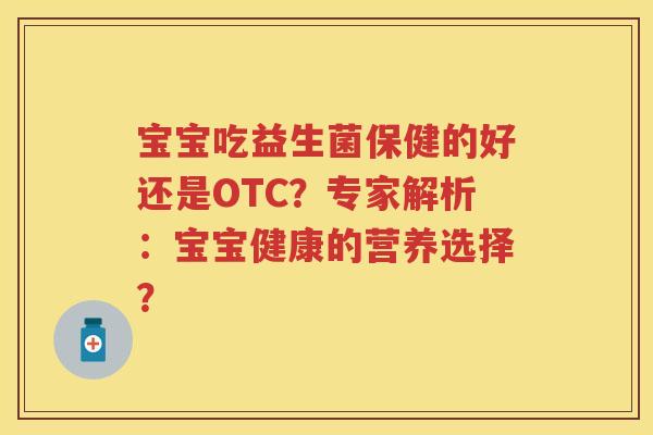 宝宝吃益生菌保健的好还是OTC?专家解析:宝宝健康的营养选择? 宝宝吃益生菌保健的好还是OTC?专家解析:宝宝健康的营养选择?