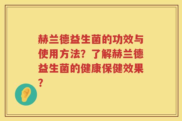 赫兰德益生菌的功效与使用方法?了解赫兰德益生菌的健康保健效果? 赫兰德益生菌的功效与使用方法?了解赫兰德益生菌的健康保健效果?
