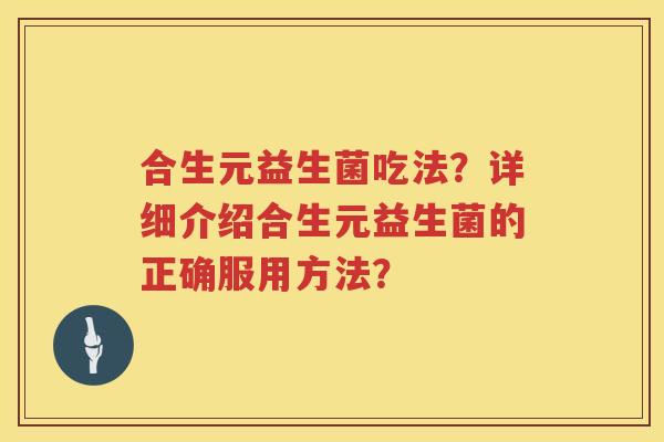 合生元益生菌吃法?详细介绍合生元益生菌的正确服用方法? 合生元益生菌吃法?详细介绍合生元益生菌的正确服用方法?