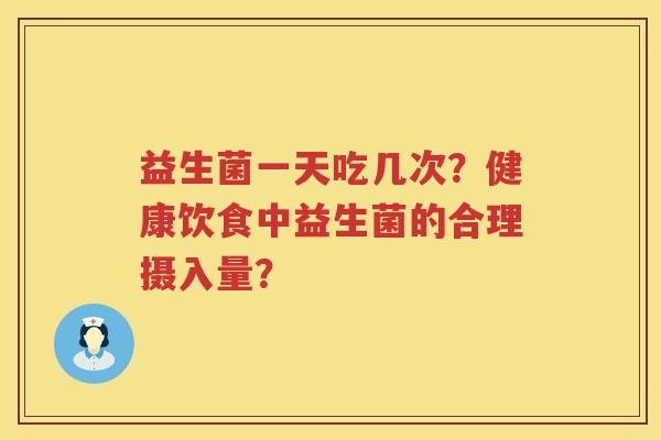 益生菌一天吃几次?健康饮食中益生菌的合理摄入量? 益生菌一天吃几次?健康饮食中益生菌的合理摄入量?
