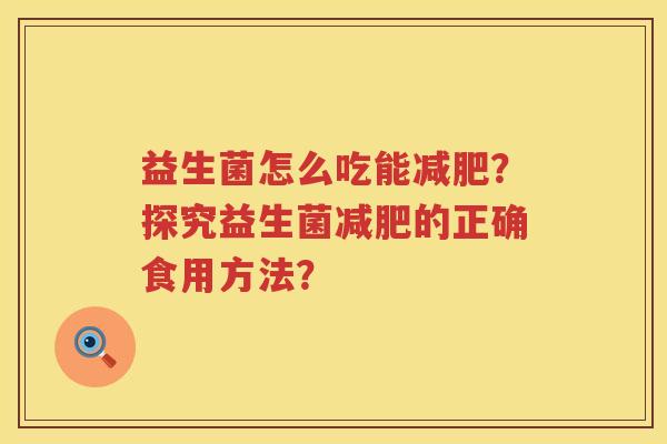 益生菌怎么吃能?探究益生菌的正确食用方法? 益生菌怎么吃能?探究益生菌的正确食用方法?