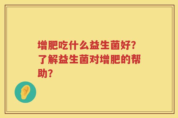 增肥吃什么益生菌好?了解益生菌对增肥的帮助? 增肥吃什么益生菌好?了解益生菌对增肥的帮助?