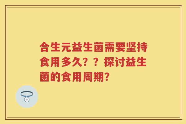 合生元益生菌需要坚持食用多久？？探讨益生菌的食用周期？