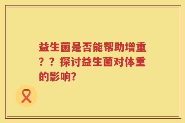 益生菌是否能帮助增重??探讨益生菌对体重的影响? 益生菌是否能帮助增重??探讨益生菌对体重的影响?
