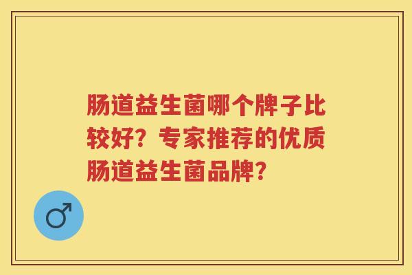 肠道益生菌哪个牌子比较好？专家推荐的优质肠道益生菌品牌？