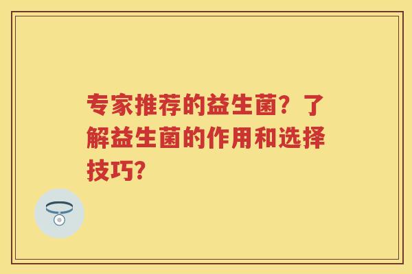 专家推荐的益生菌？了解益生菌的作用和选择技巧？