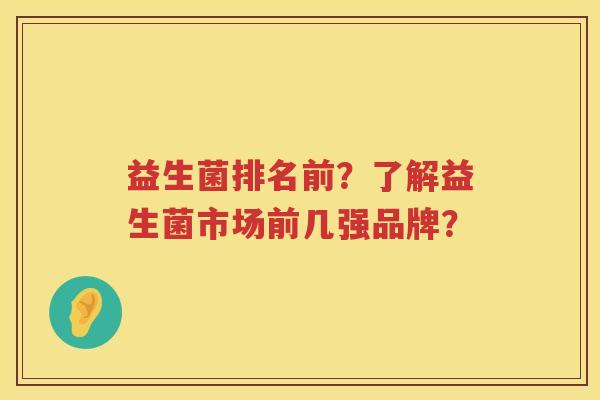 益生菌排名前?了解益生菌市场前几强品牌? 益生菌排名前?了解益生菌市场前几强品牌?