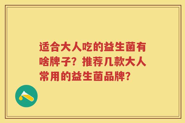 适合大人吃的益生菌有啥牌子?推荐几款大人常用的益生菌品牌? 适合大人吃的益生菌有啥牌子?推荐几款大人常用的益生菌品牌?