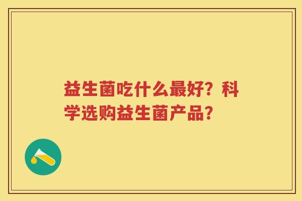 益生菌吃什么好?科学选购益生菌产品? 益生菌吃什么好?科学选购益生菌产品?