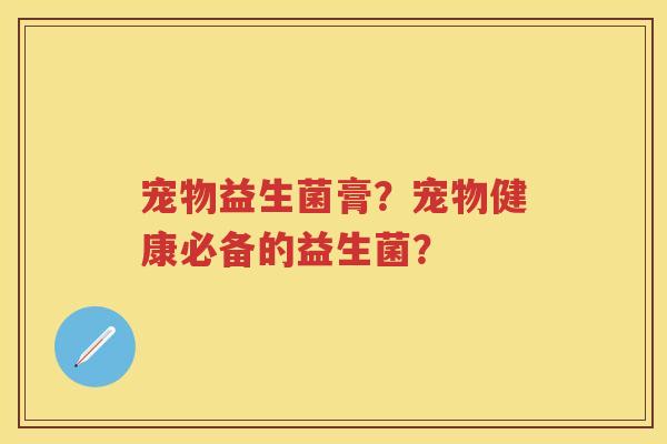 宠物益生菌膏?宠物健康必备的益生菌? 宠物益生菌膏?宠物健康必备的益生菌?
