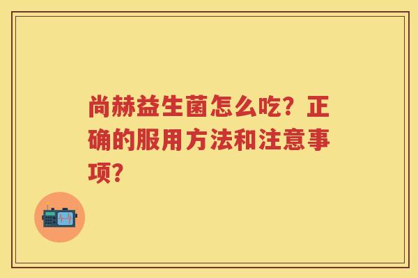 尚赫益生菌怎么吃？正确的服用方法和注意事项？