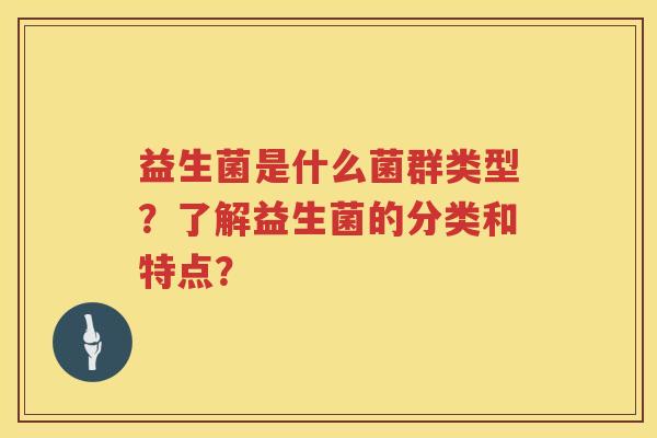 益生菌是什么菌群类型?了解益生菌的分类和特点? 益生菌是什么菌群类型?了解益生菌的分类和特点?