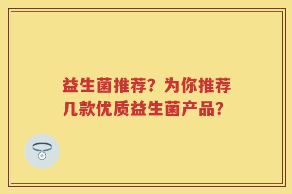 益生菌推荐?为你推荐几款优质益生菌产品? 益生菌推荐?为你推荐几款优质益生菌产品?