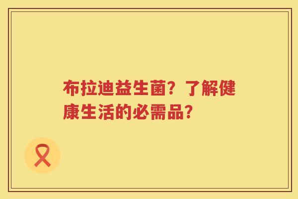 布拉迪益生菌?了解健康生活的必需品? 布拉迪益生菌?了解健康生活的必需品?