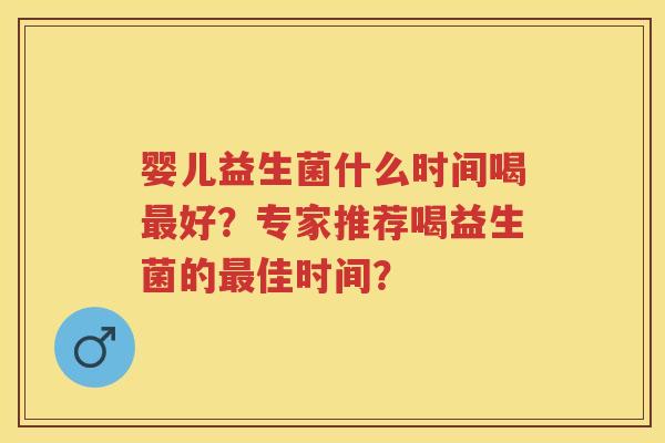 婴儿益生菌什么时间喝好?专家推荐喝益生菌的佳时间? 婴儿益生菌什么时间喝好?专家推荐喝益生菌的佳时间?