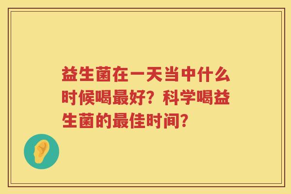 益生菌在一天当中什么时候喝好?科学喝益生菌的佳时间? 益生菌在一天当中什么时候喝好?科学喝益生菌的佳时间?
