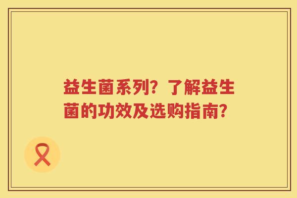 益生菌系列?了解益生菌的功效及选购指南? 益生菌系列?了解益生菌的功效及选购指南?