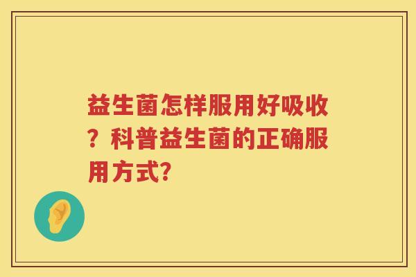 益生菌怎样服用好吸收？科普益生菌的正确服用方式？