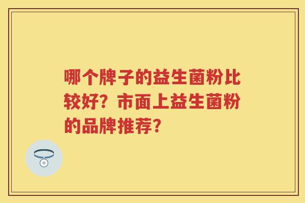 哪个牌子的益生菌粉比较好？市面上益生菌粉的品牌推荐？
