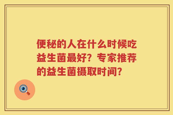 的人在什么时候吃益生菌好?专家推荐的益生菌摄取时间? 的人在什么时候吃益生菌好?专家推荐的益生菌摄取时间?