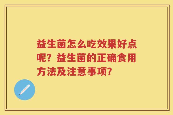 益生菌怎么吃效果好点呢?益生菌的正确食用方法及注意事项? 益生菌怎么吃效果好点呢?益生菌的正确食用方法及注意事项?