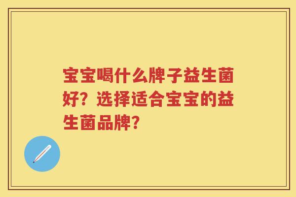 宝宝喝什么牌子益生菌好?选择适合宝宝的益生菌品牌? 宝宝喝什么牌子益生菌好?选择适合宝宝的益生菌品牌?