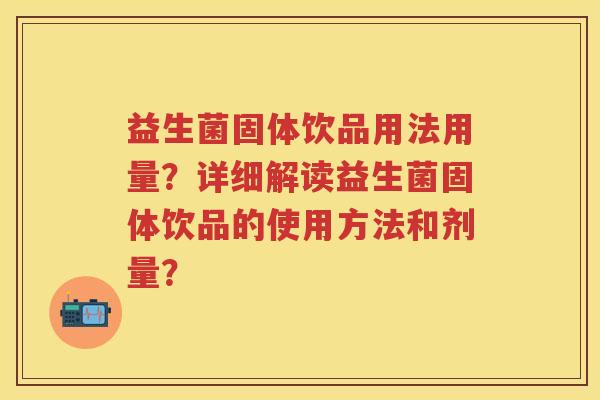 益生菌固体饮品用法用量?详细解读益生菌固体饮品的使用方法和剂量? 益生菌固体饮品用法用量?详细解读益生菌固体饮品的使用方法和剂量?
