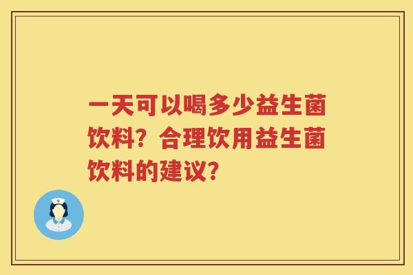 一天可以喝多少益生菌饮料?合理饮用益生菌饮料的建议? 一天可以喝多少益生菌饮料?合理饮用益生菌饮料的建议?