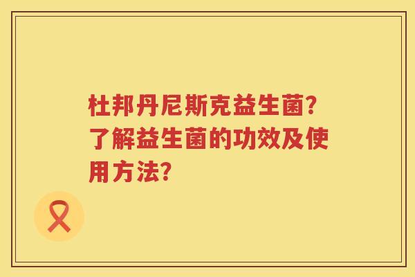 杜邦丹尼斯克益生菌?了解益生菌的功效及使用方法? 杜邦丹尼斯克益生菌?了解益生菌的功效及使用方法?