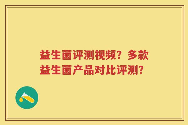 益生菌评测视频?多款益生菌产品对比评测? 益生菌评测视频?多款益生菌产品对比评测?