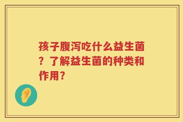 孩子吃什么益生菌?了解益生菌的种类和作用? 孩子吃什么益生菌?了解益生菌的种类和作用?