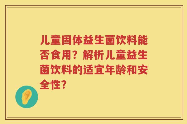儿童固体益生菌饮料能否食用?解析儿童益生菌饮料的适宜年龄和安全性? 儿童固体益生菌饮料能否食用?解析儿童益生菌饮料的适宜年龄和安全性?