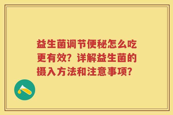 益生菌调节怎么吃更有效？详解益生菌的摄入方法和注意事项？