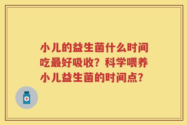 小儿的益生菌什么时间吃好吸收?科学喂养小儿益生菌的时间点? 小儿的益生菌什么时间吃好吸收?科学喂养小儿益生菌的时间点?
