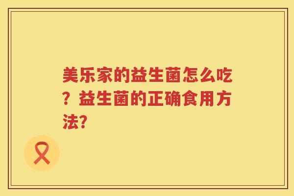 美乐家的益生菌怎么吃?益生菌的正确食用方法? 美乐家的益生菌怎么吃?益生菌的正确食用方法?