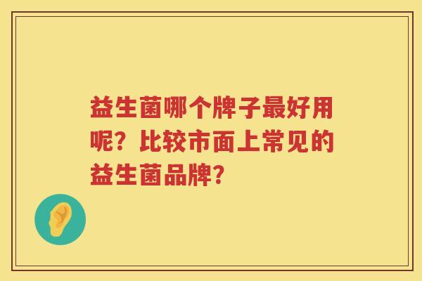 益生菌哪个牌子好用呢?比较市面上常见的益生菌品牌? 益生菌哪个牌子好用呢?比较市面上常见的益生菌品牌?