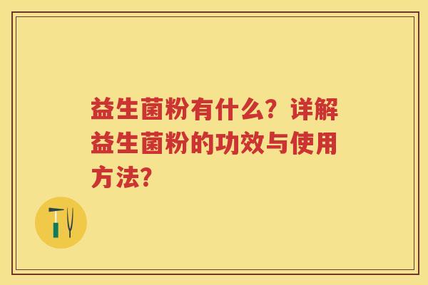 益生菌粉有什么?详解益生菌粉的功效与使用方法? 益生菌粉有什么?详解益生菌粉的功效与使用方法?