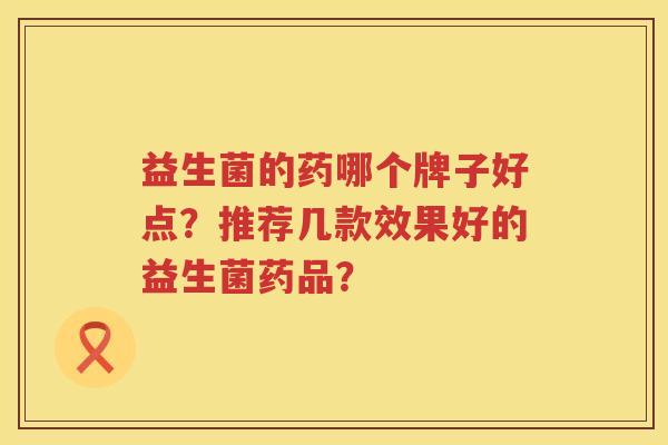益生菌的药哪个牌子好点?推荐几款效果好的益生菌药品? 益生菌的药哪个牌子好点?推荐几款效果好的益生菌药品?