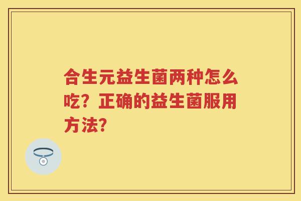 合生元益生菌两种怎么吃？正确的益生菌服用方法？