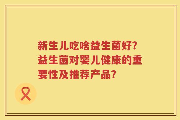 新生儿吃啥益生菌好?益生菌对婴儿健康的重要性及推荐产品? 新生儿吃啥益生菌好?益生菌对婴儿健康的重要性及推荐产品?