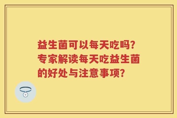 益生菌可以每天吃吗？专家解读每天吃益生菌的好处与注意事项？