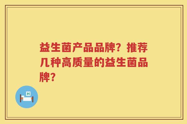 益生菌产品品牌?推荐几种高质量的益生菌品牌? 益生菌产品品牌?推荐几种高质量的益生菌品牌?