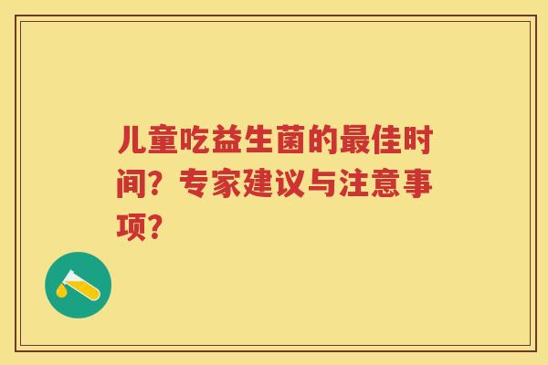 儿童吃益生菌的佳时间？专家建议与注意事项？